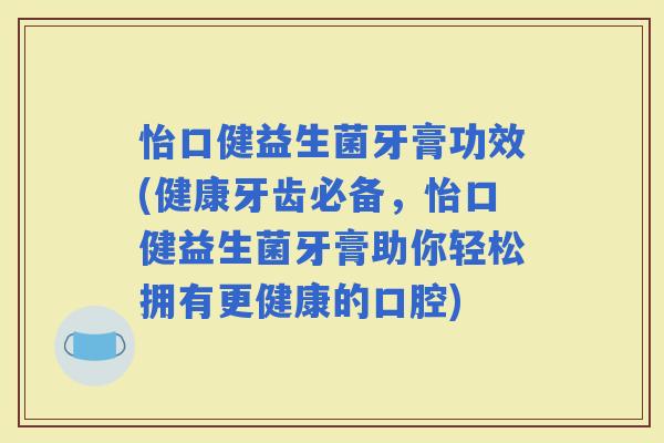 怡口健益生菌牙膏功效(健康牙齿必备，怡口健益生菌牙膏助你轻松拥有更健康的口腔)