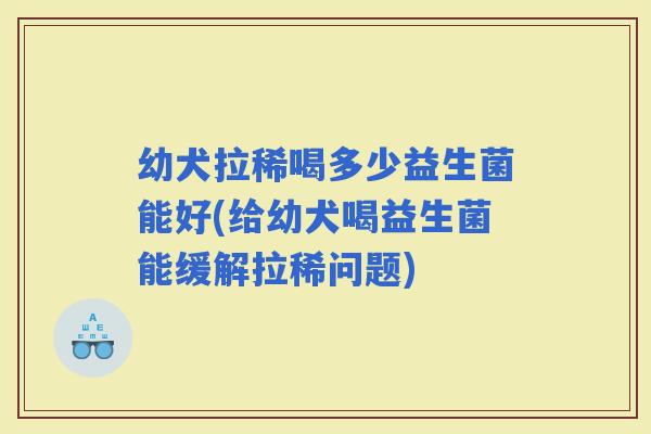 幼犬拉稀喝多少益生菌能好(给幼犬喝益生菌能缓解拉稀问题)