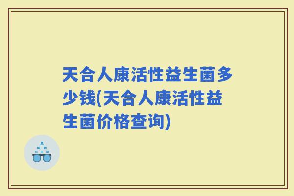 天合人康活性益生菌多少钱(天合人康活性益生菌价格查询) 天合人康活性益生菌多少钱(天合人康活性益生菌价格查询)