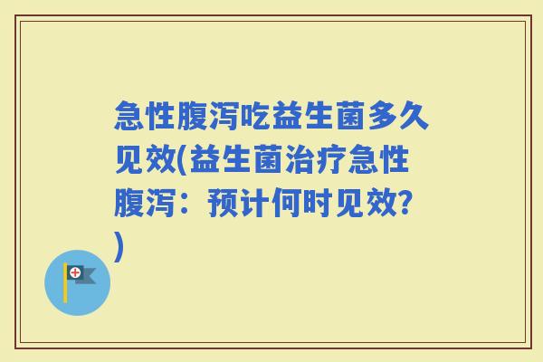 急性吃益生菌多久见效(益生菌急性：预计何时见效？)