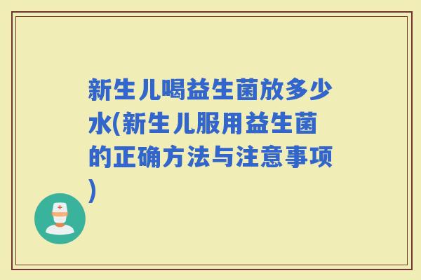 新生儿喝益生菌放多少水(新生儿服用益生菌的正确方法与注意事项) 新生儿喝益生菌放多少水(新生儿服用益生菌的正确方法与注意事项)