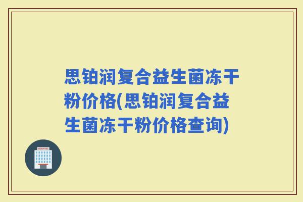 思铂润复合益生菌冻干粉价格(思铂润复合益生菌冻干粉价格查询)