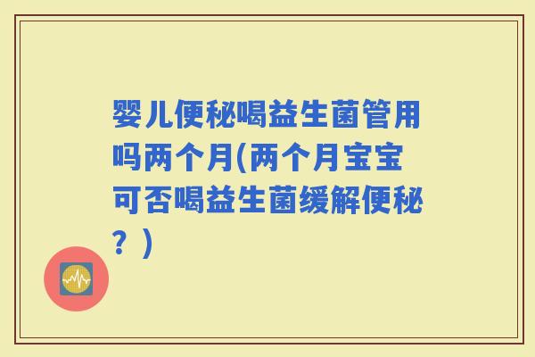 婴儿喝益生菌管用吗两个月(两个月宝宝可否喝益生菌缓解?) 婴儿喝益生菌管用吗两个月(两个月宝宝可否喝益生菌缓解?)