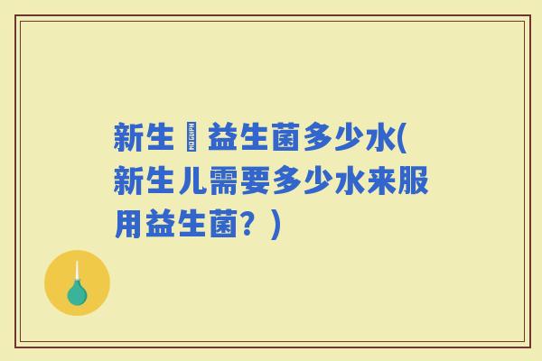 新生兒益生菌多少水(新生儿需要多少水来服用益生菌？)