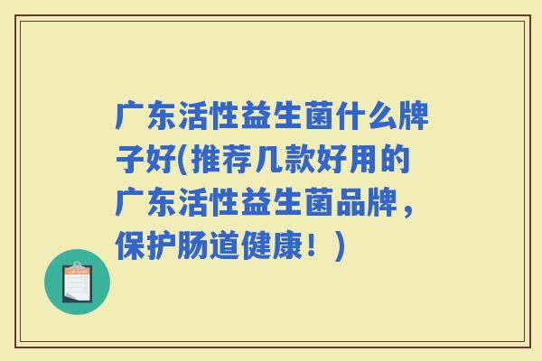 广东活性益生菌什么牌子好(推荐几款好用的广东活性益生菌品牌，保护肠道健康！)