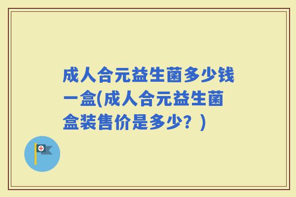 成人合元益生菌多少钱一盒(成人合元益生菌盒装售价是多少？)
