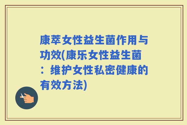 康萃女性益生菌作用与功效(康乐女性益生菌:维护女性私密健康的有效方法) 康萃女性益生菌作用与功效(康乐女性益生菌:维护女性私密健康的有效方法)