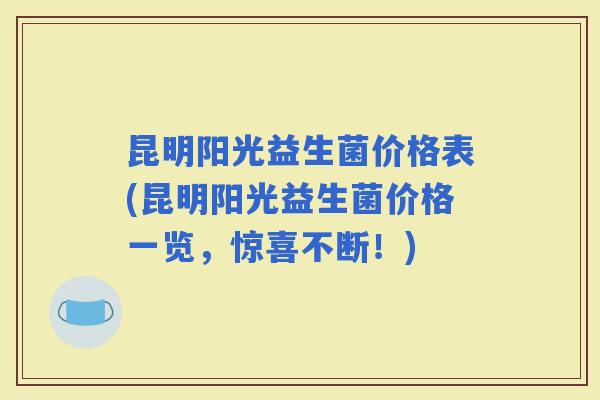 昆明阳光益生菌价格表(昆明阳光益生菌价格一览,惊喜不断!) 昆明阳光益生菌价格表(昆明阳光益生菌价格一览,惊喜不断!)