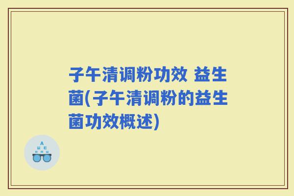 子午清调粉功效 益生菌(子午清调粉的益生菌功效概述)