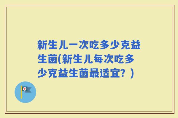 新生儿一次吃多少克益生菌(新生儿每次吃多少克益生菌适宜？)