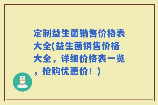 定制益生菌销售价格表大全(益生菌销售价格大全，详细价格表一览，抢购优惠价！)