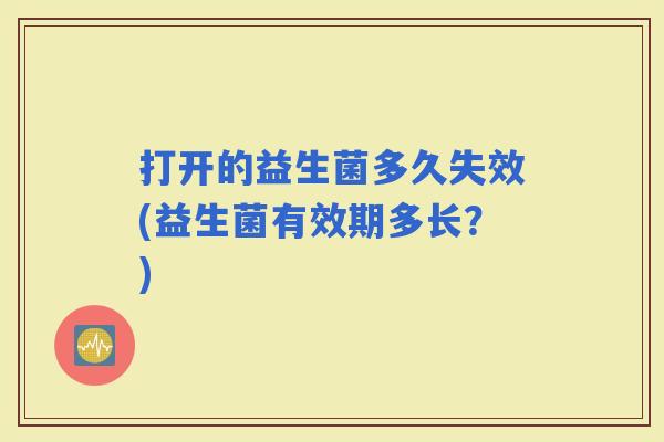 打开的益生菌多久失效(益生菌有效期多长？)