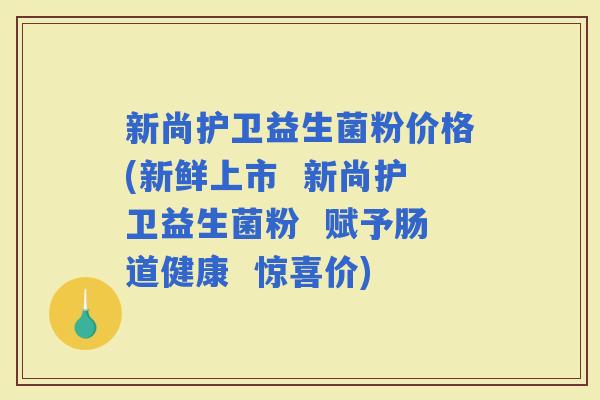 新尚护卫益生菌粉价格(新鲜上市  新尚护卫益生菌粉  赋予肠道健康  惊喜价)