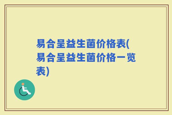 易合呈益生菌价格表(易合呈益生菌价格一览表) 易合呈益生菌价格表(易合呈益生菌价格一览表)