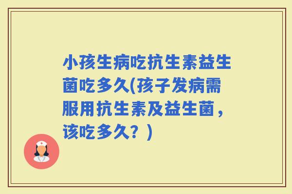 小孩生吃抗生素益生菌吃多久(孩子发需服用抗生素及益生菌，该吃多久？)