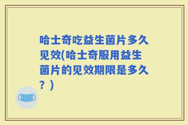 哈士奇吃益生菌片多久见效(哈士奇服用益生菌片的见效期限是多久？)