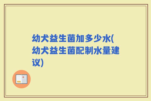 幼犬益生菌加多少水(幼犬益生菌配制水量建议)