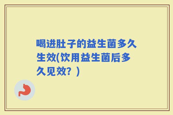喝进肚子的益生菌多久生效(饮用益生菌后多久见效?) 喝进肚子的益生菌多久生效(饮用益生菌后多久见效?)