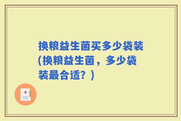 换粮益生菌买多少袋装(换粮益生菌,多少袋装合适?) 换粮益生菌买多少袋装(换粮益生菌,多少袋装合适?)