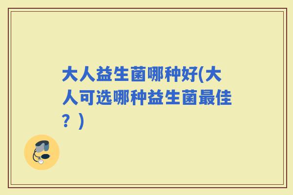大人益生菌哪种好(大人可选哪种益生菌佳？)