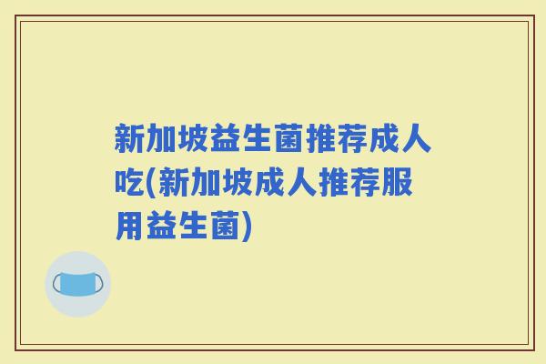 新加坡益生菌推荐成人吃(新加坡成人推荐服用益生菌)