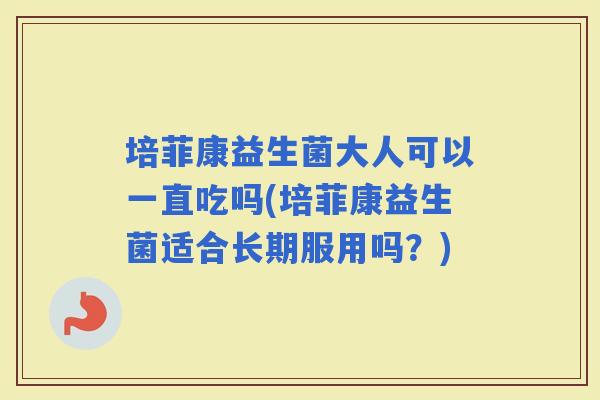 培菲康益生菌大人可以一直吃吗(培菲康益生菌适合长期服用吗？)
