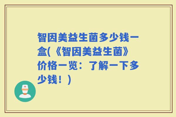 智因美益生菌多少钱一盒(《智因美益生菌》价格一览:了解一下多少钱!) 智因美益生菌多少钱一盒(《智因美益生菌》价格一览:了解一下多少钱!)
