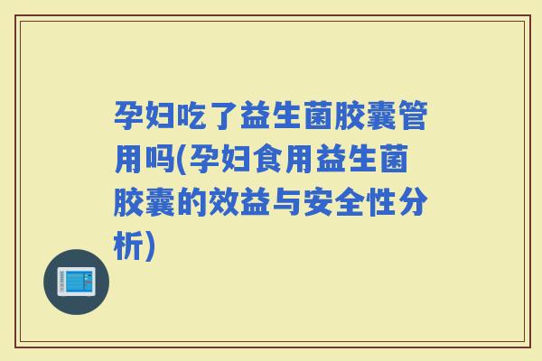 孕妇吃了益生菌胶囊管用吗(孕妇食用益生菌胶囊的效益与安全性分析) 孕妇吃了益生菌胶囊管用吗(孕妇食用益生菌胶囊的效益与安全性分析)
