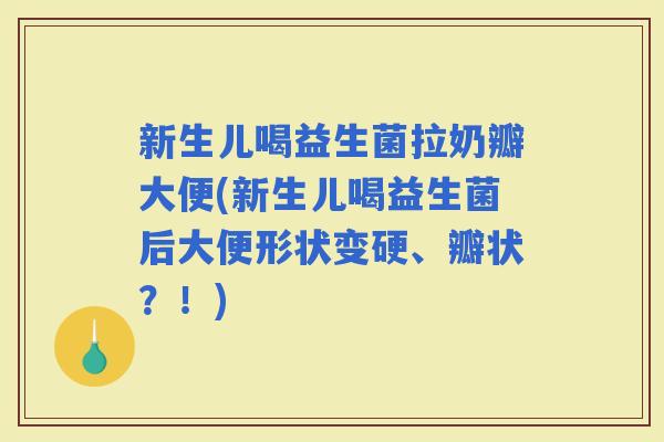 新生儿喝益生菌拉奶瓣大便(新生儿喝益生菌后大便形状变硬、瓣状?!) 新生儿喝益生菌拉奶瓣大便(新生儿喝益生菌后大便形状变硬、瓣状?!)