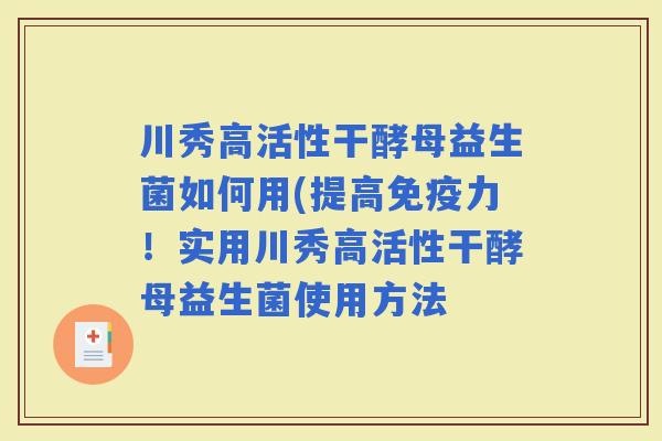 川秀高活性干酵母益生菌如何用(提高力!实用川秀高活性干酵母益生菌使用方法 川秀高活性干酵母益生菌如何用(提高力!实用川秀高活性干酵母益生菌使用方法