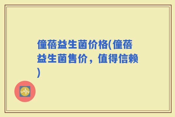 僮蓓益生菌价格(僮蓓益生菌售价,值得信赖) 僮蓓益生菌价格(僮蓓益生菌售价,值得信赖)