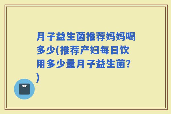 月子益生菌推荐妈妈喝多少(推荐产妇每日饮用多少量月子益生菌？)
