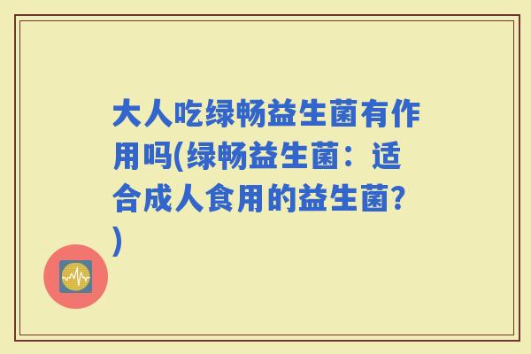 大人吃绿畅益生菌有作用吗(绿畅益生菌：适合成人食用的益生菌？)