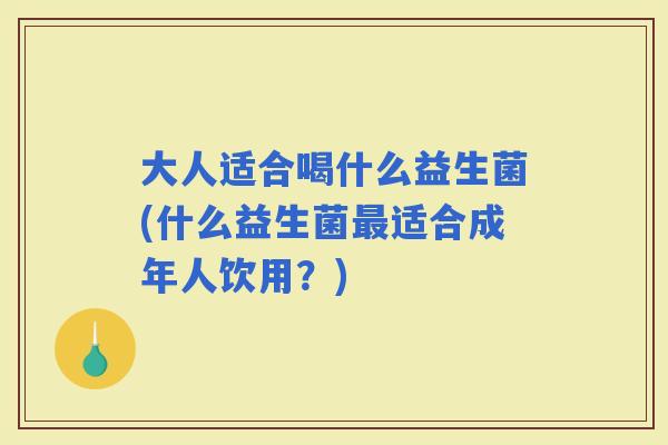 大人适合喝什么益生菌(什么益生菌适合成年人饮用？)