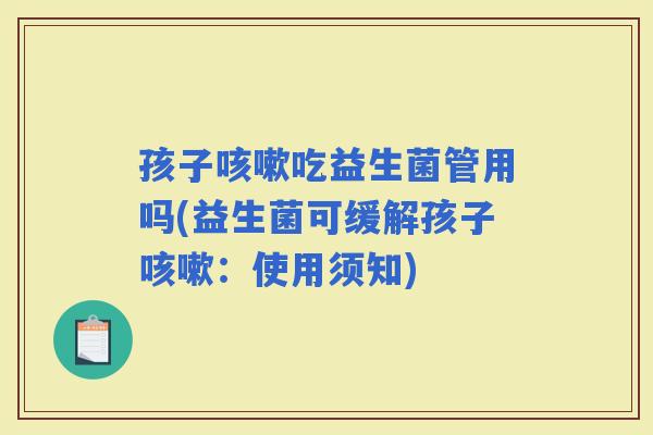 孩子吃益生菌管用吗(益生菌可缓解孩子：使用须知)