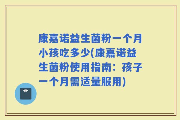 康嘉诺益生菌粉一个月小孩吃多少(康嘉诺益生菌粉使用指南:孩子一个月需适量服用) 康嘉诺益生菌粉一个月小孩吃多少(康嘉诺益生菌粉使用指南:孩子一个月需适量服用)