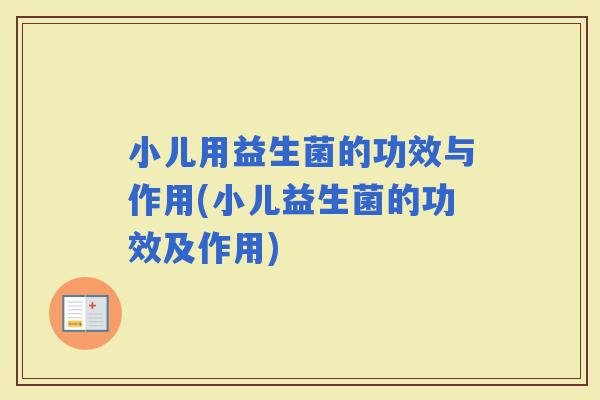 小儿用益生菌的功效与作用(小儿益生菌的功效及作用)