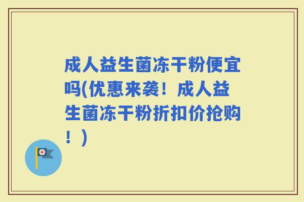 成人益生菌冻干粉便宜吗(优惠来袭！成人益生菌冻干粉折扣价抢购！)
