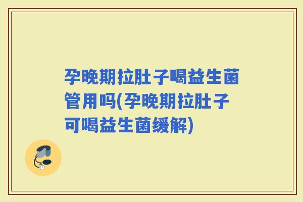 孕晚期拉肚子喝益生菌管用吗(孕晚期拉肚子可喝益生菌缓解)