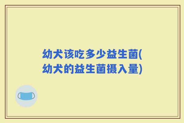幼犬该吃多少益生菌(幼犬的益生菌摄入量) 幼犬该吃多少益生菌(幼犬的益生菌摄入量)
