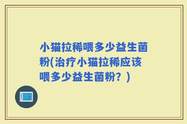 小猫拉稀喂多少益生菌粉(小猫拉稀应该喂多少益生菌粉?) 小猫拉稀喂多少益生菌粉(小猫拉稀应该喂多少益生菌粉?)