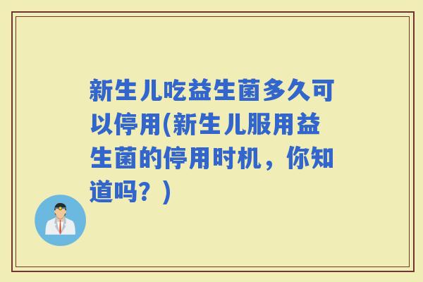 新生儿吃益生菌多久可以停用(新生儿服用益生菌的停用时机,你知道吗?) 新生儿吃益生菌多久可以停用(新生儿服用益生菌的停用时机,你知道吗?)