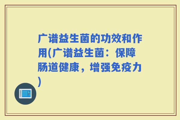 广谱益生菌的功效和作用(广谱益生菌:保障肠道健康,增强力) 广谱益生菌的功效和作用(广谱益生菌:保障肠道健康,增强力)