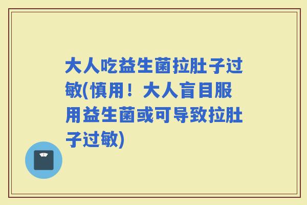 大人吃益生菌拉肚子(慎用!大人盲目服用益生菌或可导致拉肚子) 大人吃益生菌拉肚子(慎用!大人盲目服用益生菌或可导致拉肚子)
