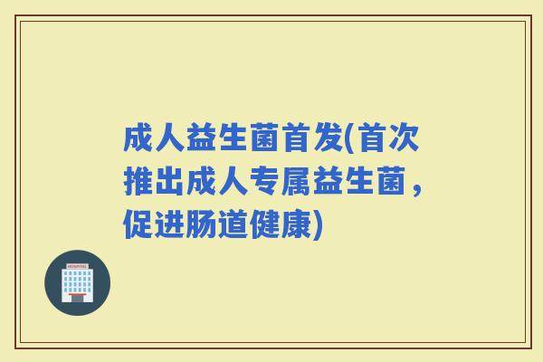成人益生菌首发(首次推出成人专属益生菌，促进肠道健康)