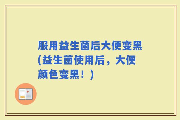 服用益生菌后大便变黑(益生菌使用后,大便颜色变黑!) 服用益生菌后大便变黑(益生菌使用后,大便颜色变黑!)