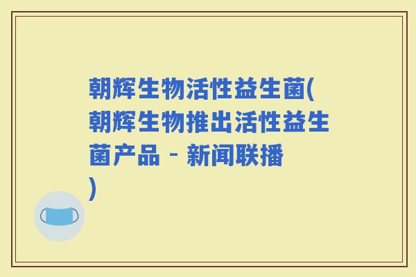 朝辉生物活性益生菌(朝辉生物推出活性益生菌产品 - 新闻联播)