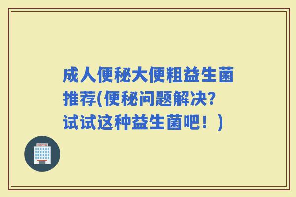 成人大便粗益生菌推荐(问题解决？试试这种益生菌吧！)