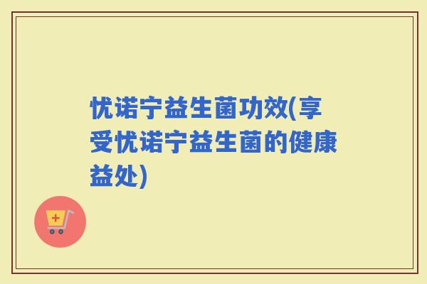 忧诺宁益生菌功效(享受忧诺宁益生菌的健康益处)