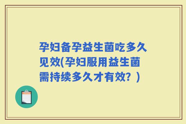 孕妇备孕益生菌吃多久见效(孕妇服用益生菌需持续多久才有效？)